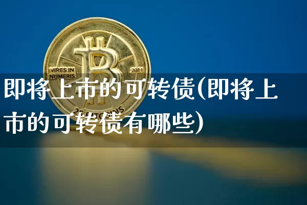 即将上市的可转债(即将上市的可转债有哪些)_https://www.czytfl.com_期货走势_第1张