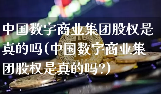 中国数字商业集团股权是真的吗(中国数字商业集团股权是真的吗?)_https://www.czytfl.com_期货价格_第1张