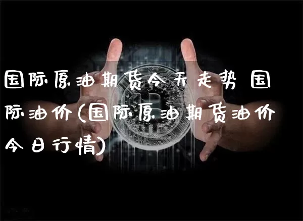 国际原油期货今天走势 国际油价(国际原油期货油价今日行情)_https://www.czytfl.com_期货走势_第1张