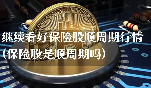 继续看好保险股顺周期行情(保险股是顺周期吗)_https://www.czytfl.com_期货价格_第1张