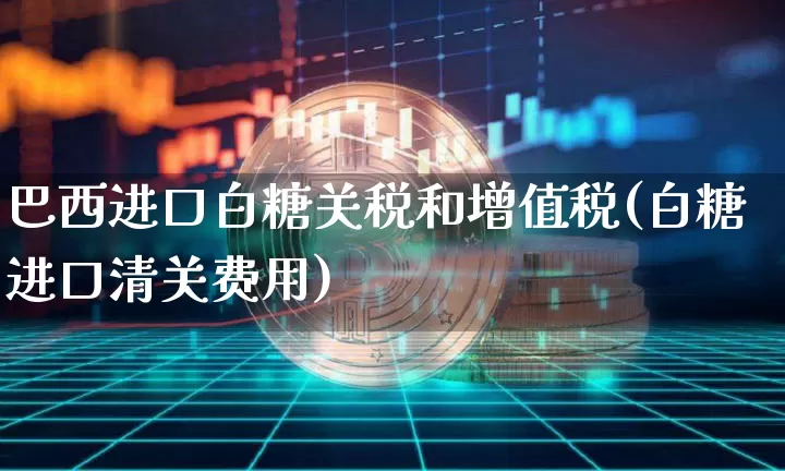 巴西进口白糖关税和增值税(白糖进口清关费用)_https://www.czytfl.com_期货行情_第1张
