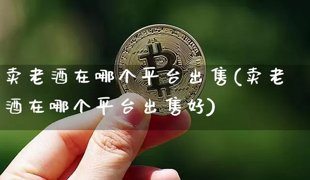 卖老酒在哪个平台出售(卖老酒在哪个平台出售好)_https://www.czytfl.com_期货行情_第1张