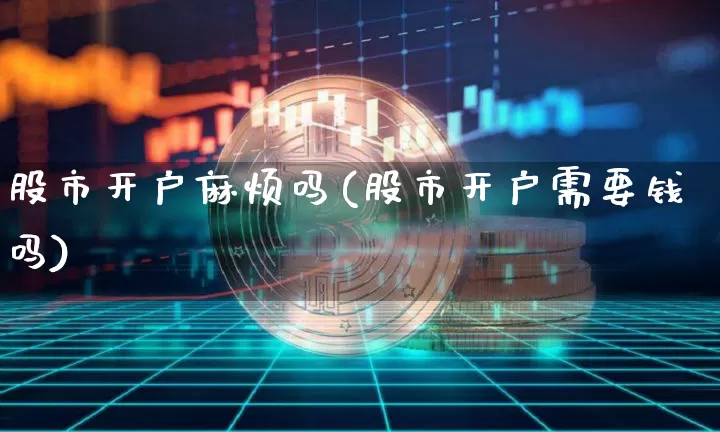 股市开户麻烦吗(股市开户需要钱吗)_https://www.czytfl.com_期货价格_第1张