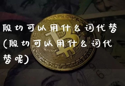 殷切可以用什么词代替(殷切可以用什么词代替呢)_https://www.czytfl.com_期货走势_第1张