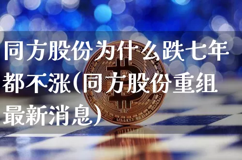同方股份为什么跌七年都不涨(同方股份重组最新消息)_https://www.czytfl.com_期货走势_第1张