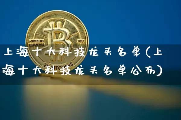 上海十大科技龙头名单(上海十大科技龙头名单公布)_https://www.czytfl.com_期货走势_第1张
