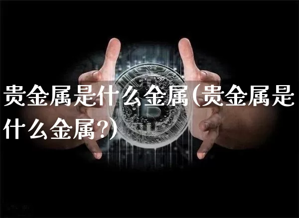 贵金属是什么金属(贵金属是什么金属?)_https://www.czytfl.com_期货行情_第1张