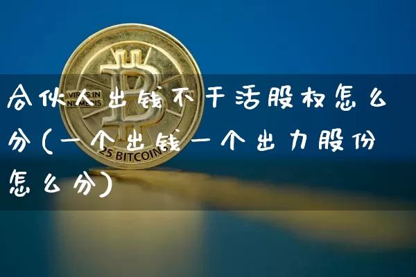 合伙人出钱不干活股权怎么分(一个出钱一个出力股份怎么分)_https://www.czytfl.com_期货行情_第1张