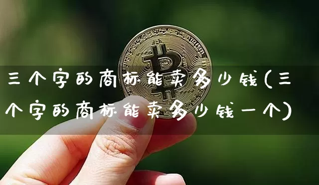 三个字的商标能卖多少钱(三个字的商标能卖多少钱一个)_https://www.czytfl.com_期货价格_第1张
