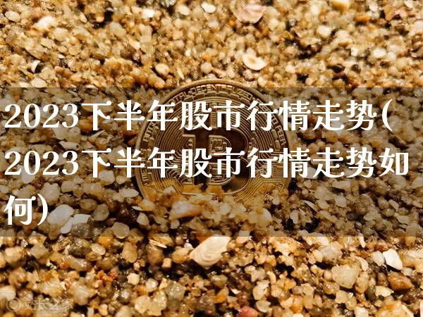 2023下半年股市行情走势(2023下半年股市行情走势如何)_https://www.czytfl.com_期货走势_第1张