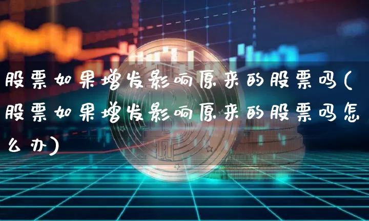 股票如果增发影响原来的股票吗(股票如果增发影响原来的股票吗怎么办)_https://www.czytfl.com_期货_第1张