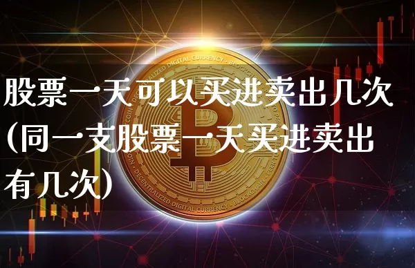 股票一天可以买进卖出几次(同一支股票一天买进卖出有几次)_https://www.czytfl.com_期货走势_第1张
