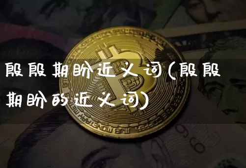 殷殷期盼近义词(殷殷期盼的近义词)_https://www.czytfl.com_期货走势_第1张