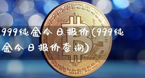999纯金今日报价(999纯金今日报价查询)_https://www.czytfl.com_期货行情_第1张