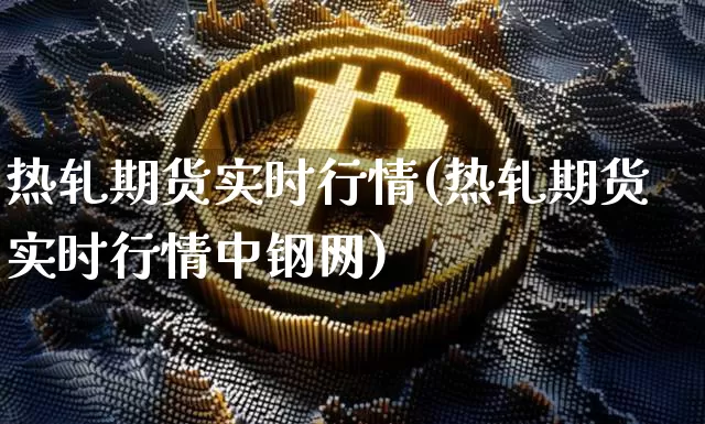 热轧期货实时行情(热轧期货实时行情中钢网)_https://www.czytfl.com_期货走势_第1张