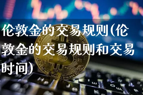 伦敦金的交易规则(伦敦金的交易规则和交易时间)_https://www.czytfl.com_期货行情_第1张