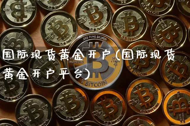 国际现货黄金开户(国际现货黄金开户平台)_https://www.czytfl.com_期货行情_第1张