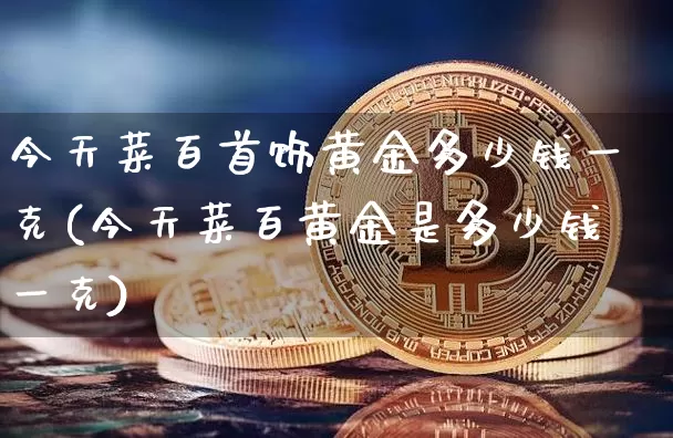 今天菜百首饰黄金多少钱一克(今天菜百黄金是多少钱一克)_https://www.czytfl.com_期货行情_第1张