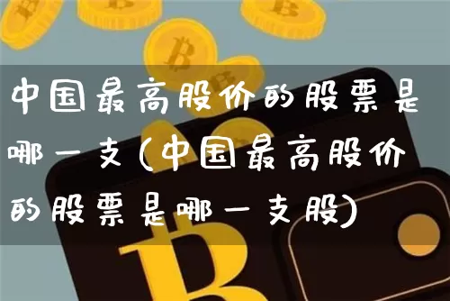 中国最高股价的股票是哪一支(中国最高股价的股票是哪一支股)_https://www.czytfl.com_期货走势_第1张