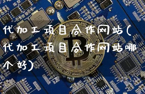 代加工项目合作网站(代加工项目合作网站哪个好)_https://www.czytfl.com_期货走势_第1张
