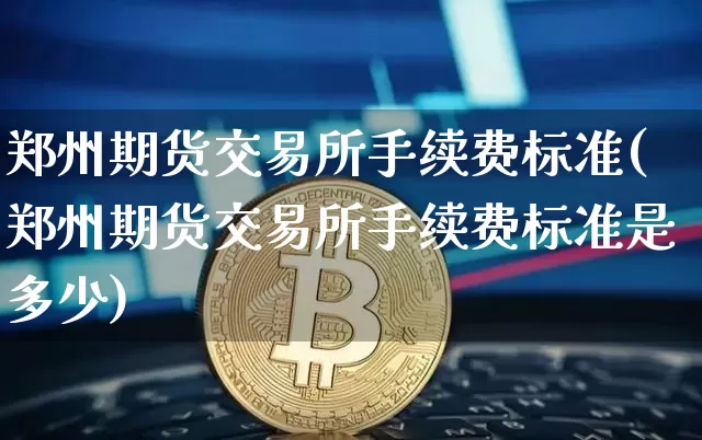 郑州期货交易所手续费标准(郑州期货交易所手续费标准是多少)_https://www.czytfl.com_期货行情_第1张