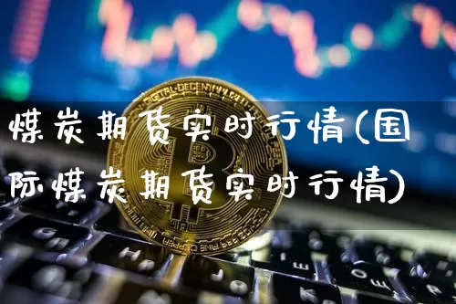 煤炭期货实时行情(国际煤炭期货实时行情)_https://www.czytfl.com_期货走势_第1张