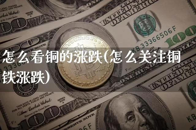 怎么看铜的涨跌(怎么关注铜铁涨跌)_https://www.czytfl.com_期货价格_第1张