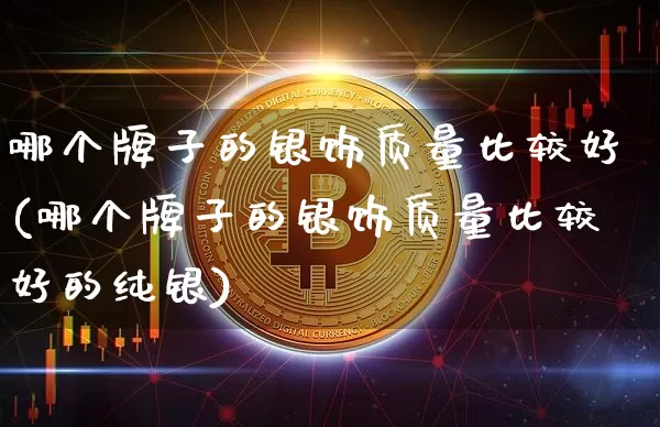 哪个牌子的银饰质量比较好(哪个牌子的银饰质量比较好的纯银)_https://www.czytfl.com_期货行情_第1张