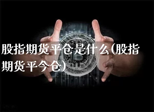 股指期货平仓是什么(股指期货平今仓)_https://www.czytfl.com_期货走势_第1张