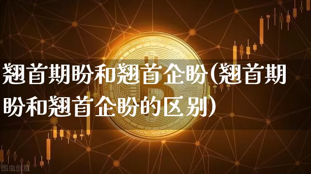 翘首期盼和翘首企盼(翘首期盼和翘首企盼的区别)_https://www.czytfl.com_期货走势_第1张
