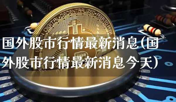 国外股市行情最新消息(国外股市行情最新消息今天)_https://www.czytfl.com_期货价格_第1张
