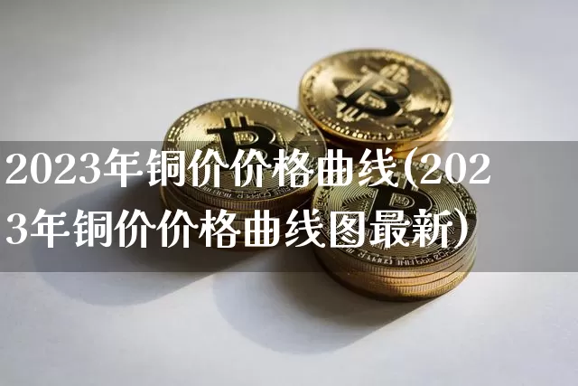 2023年铜价价格曲线(2023年铜价价格曲线图最新)_https://www.czytfl.com_期货价格_第1张