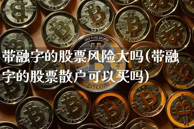 带融字的股票风险大吗(带融字的股票散户可以买吗)_https://www.czytfl.com_期货价格_第1张