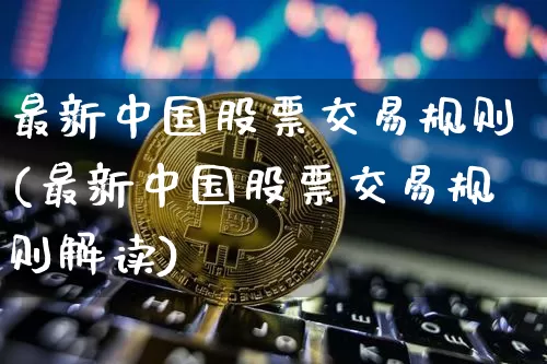 最新中国股票交易规则(最新中国股票交易规则解读)_https://www.czytfl.com_期货_第1张