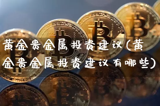 黄金贵金属投资建议(黄金贵金属投资建议有哪些)_https://www.czytfl.com_期货行情_第1张
