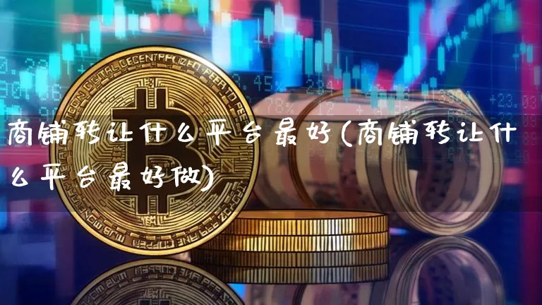 商铺转让什么平台最好(商铺转让什么平台最好做)_https://www.czytfl.com_期货走势_第1张