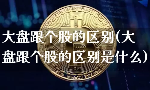 大盘跟个股的区别(大盘跟个股的区别是什么)_https://www.czytfl.com_期货走势_第1张
