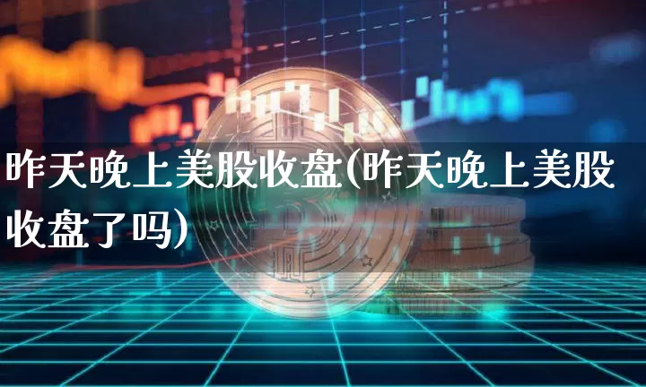 昨天晚上美股收盘(昨天晚上美股收盘了吗)_https://www.czytfl.com_期货走势_第1张