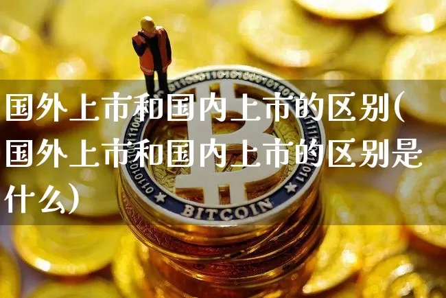 国外上市和国内上市的区别(国外上市和国内上市的区别是什么)_https://www.czytfl.com_期货行情_第1张