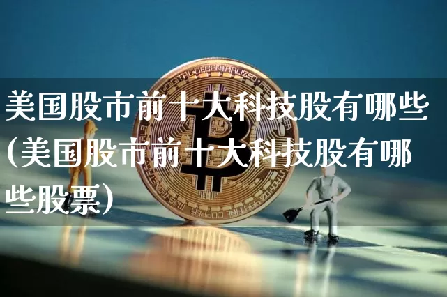 美国股市前十大科技股有哪些(美国股市前十大科技股有哪些股票)_https://www.czytfl.com_期货价格_第1张