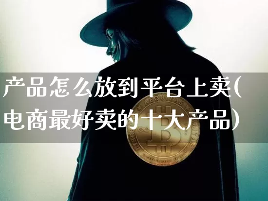 产品怎么放到平台上卖(电商最好卖的十大产品)_https://www.czytfl.com_期货行情_第1张