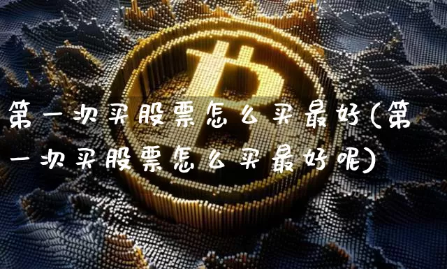 第一次买股票怎么买最好(第一次买股票怎么买最好呢)_https://www.czytfl.com_期货行情_第1张