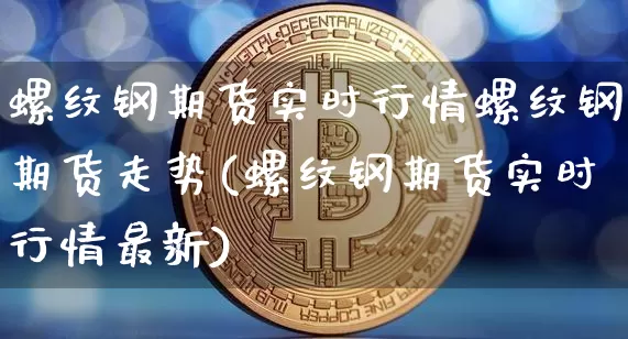 螺纹钢期货实时行情螺纹钢期货走势(螺纹钢期货实时行情最新)_https://www.czytfl.com_期货交易_第1张
