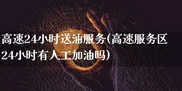 高速24小时送油服务(高速服务区24小时有人工加油吗)_https://www.czytfl.com_期货行情_第1张