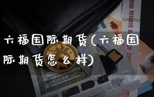 六福国际期货(六福国际期货怎么样)_https://www.czytfl.com_期货价格_第1张