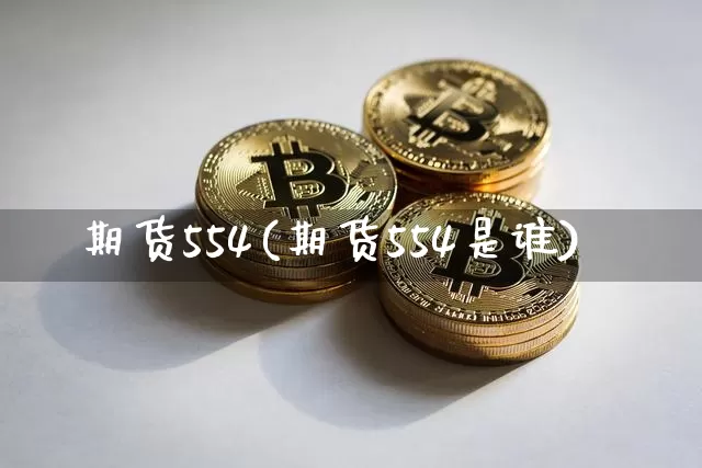 期货554(期货554是谁)_https://www.czytfl.com_期货行情_第1张