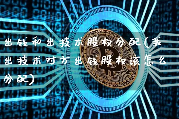 出钱和出技术股权分配(我出技术对方出钱股权该怎么分配)_https://www.czytfl.com_期货走势_第1张