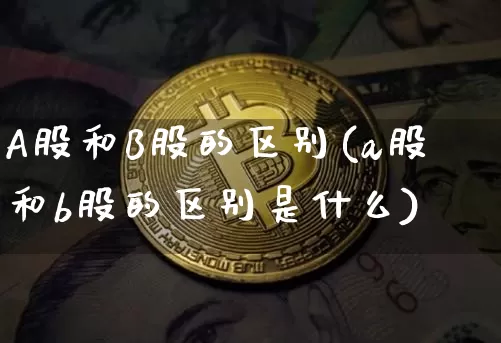 A股和B股的区别(a股和b股的区别是什么)_https://www.czytfl.com_期货价格_第1张