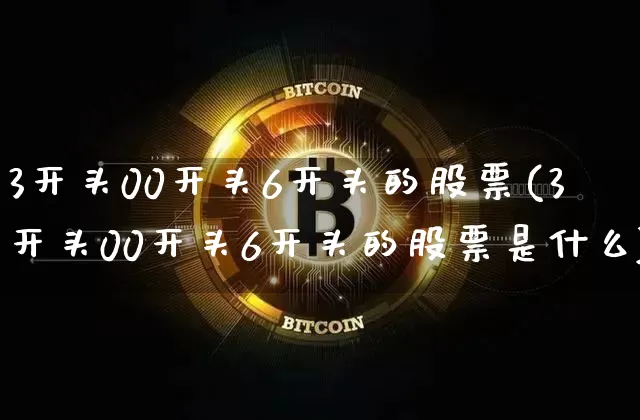 3开头00开头6开头的股票(3开头00开头6开头的股票是什么)_https://www.czytfl.com_期货价格_第1张