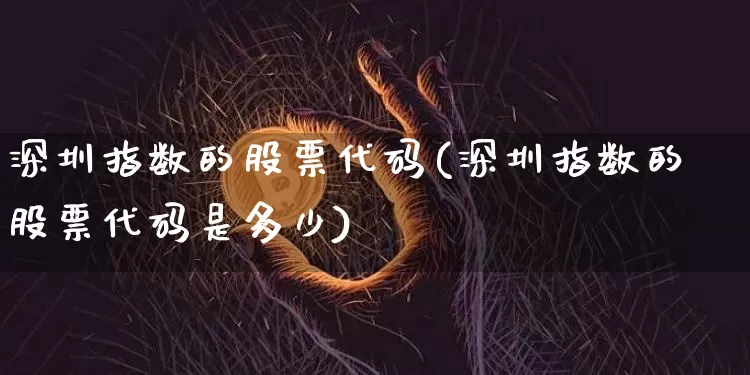 深圳指数的股票代码(深圳指数的股票代码是多少)_https://www.czytfl.com_期货走势_第1张